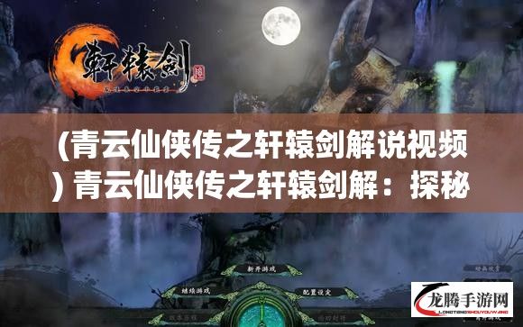 (青云仙侠传之轩辕剑解说视频) 青云仙侠传之轩辕剑解：探秘仙界之旅，揭开古老轩辕剑之谜